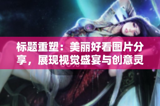 标题重塑：美丽好看图片分享，展现视觉盛宴与创意灵感