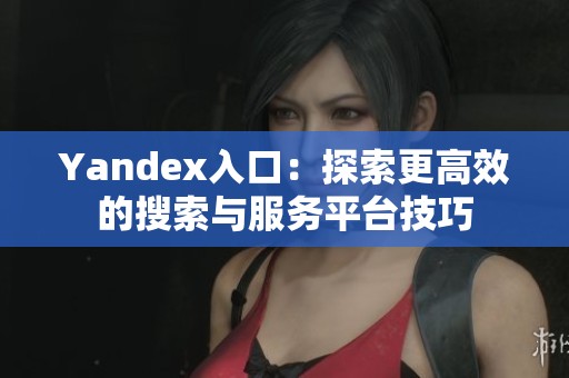 Yandex入口：探索更高效的搜索与服务平台技巧