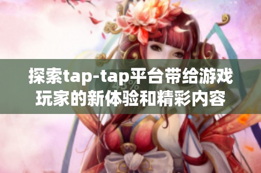 探索tap-tap平台带给游戏玩家的新体验和精彩内容