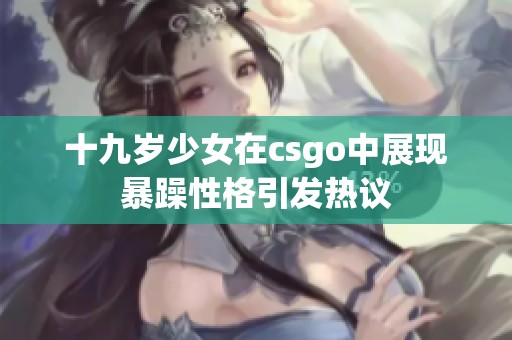 十九岁少女在csgo中展现暴躁性格引发热议