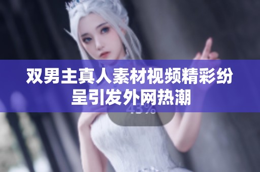 双男主真人素材视频精彩纷呈引发外网热潮