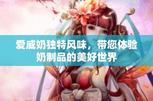 爱威奶独特风味，带您体验奶制品的美好世界