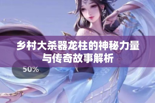乡村大杀器龙柱的神秘力量与传奇故事解析