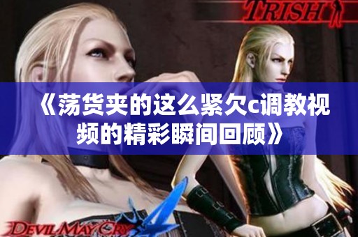 《荡货夹的这么紧欠c调教视频的精彩瞬间回顾》