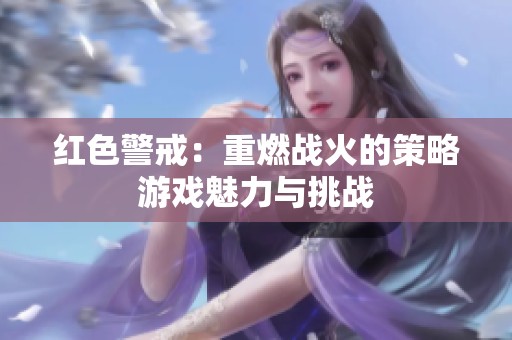 红色警戒：重燃战火的策略游戏魅力与挑战