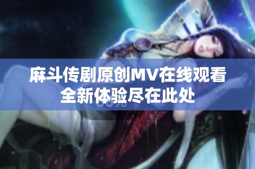 麻斗传剧原创MV在线观看全新体验尽在此处