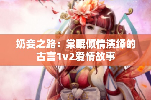 奶妾之路：棠眠倾情演绎的古言1v2爱情故事