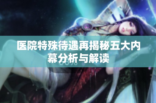 医院特殊待遇再揭秘五大内幕分析与解读