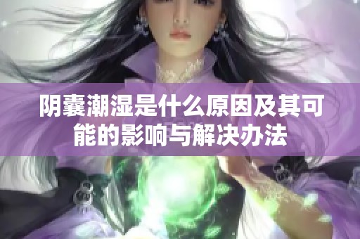 阴囊潮湿是什么原因及其可能的影响与解决办法