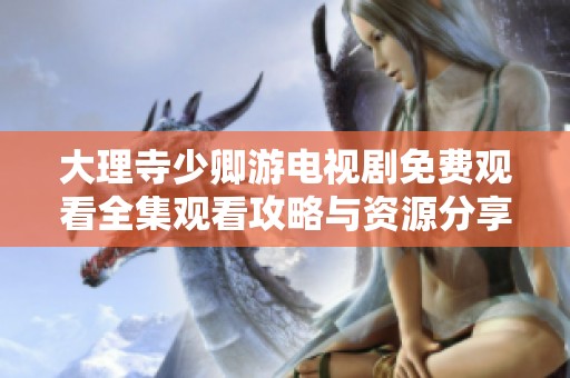 大理寺少卿游电视剧免费观看全集观看攻略与资源分享