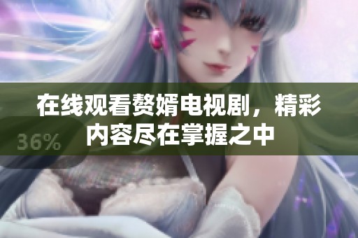 在线观看赘婿电视剧，精彩内容尽在掌握之中