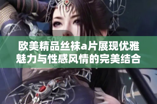 欧美精品丝袜a片展现优雅魅力与性感风情的完美结合