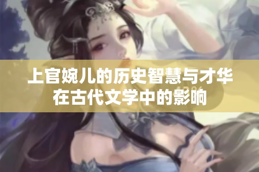 上官婉儿的历史智慧与才华在古代文学中的影响