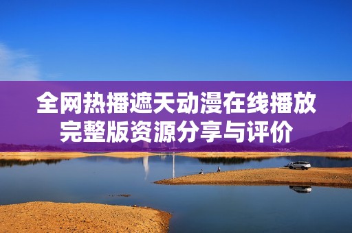 全网热播遮天动漫在线播放完整版资源分享与评价