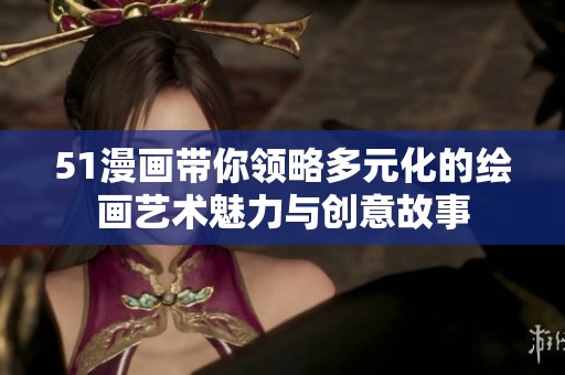 51漫画带你领略多元化的绘画艺术魅力与创意故事