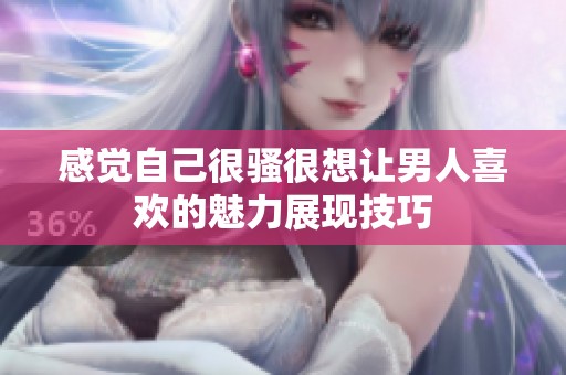 感觉自己很骚很想让男人喜欢的魅力展现技巧