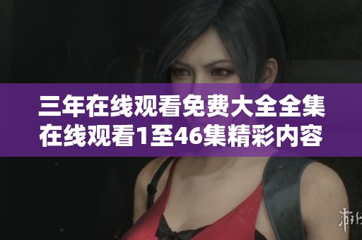 三年在线观看免费大全全集在线观看1至46集精彩内容畅享