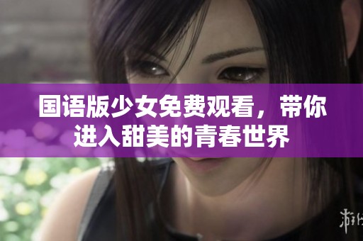 国语版少女免费观看，带你进入甜美的青春世界