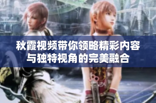 秋霞视频带你领略精彩内容与独特视角的完美融合