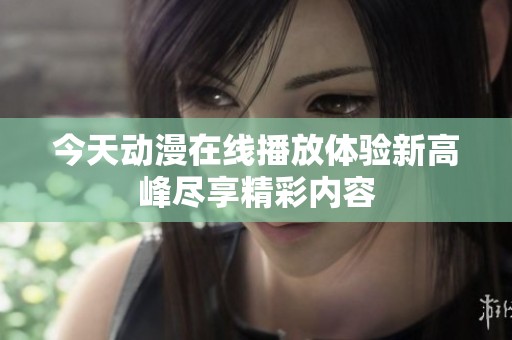 今天动漫在线播放体验新高峰尽享精彩内容