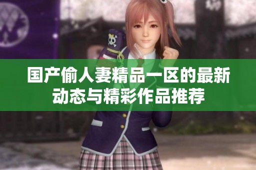 国产偷人妻精品一区的最新动态与精彩作品推荐