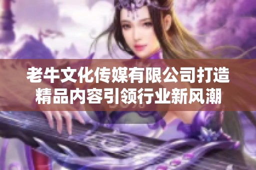 老牛文化传媒有限公司打造精品内容引领行业新风潮