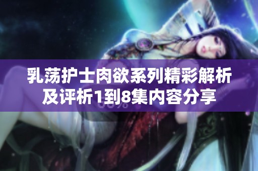 乳荡护士肉欲系列精彩解析及评析1到8集内容分享