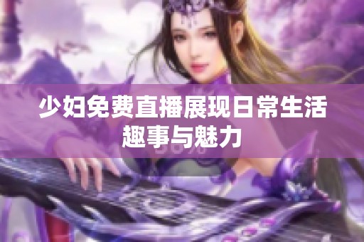 少妇免费直播展现日常生活趣事与魅力