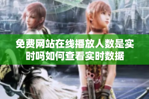 免费网站在线播放人数是实时吗如何查看实时数据