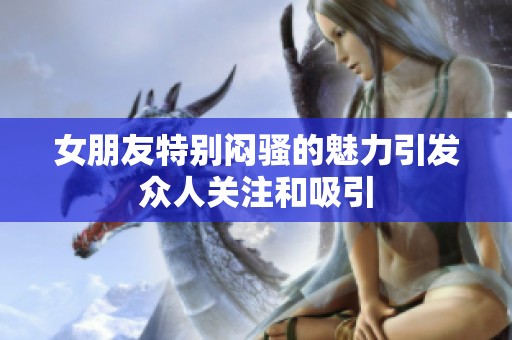 女朋友特别闷骚的魅力引发众人关注和吸引