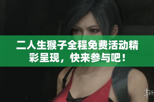 二人生猴子全程免费活动精彩呈现，快来参与吧！