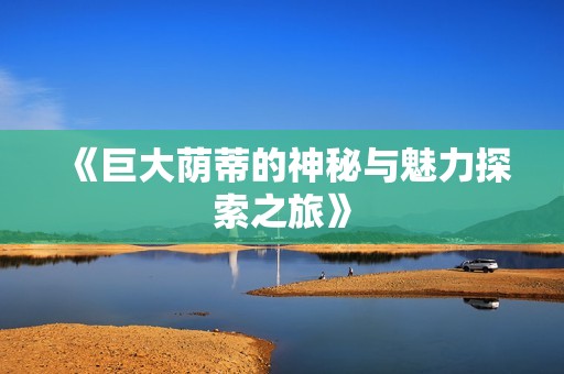 《巨大荫蒂的神秘与魅力探索之旅》