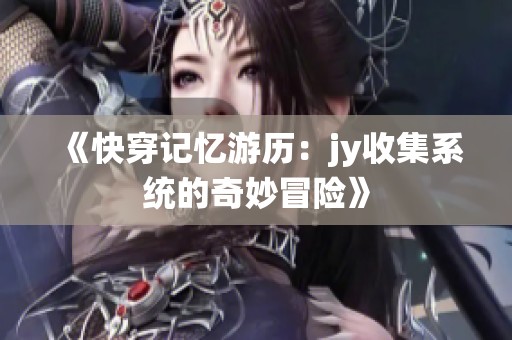 《快穿记忆游历：jy收集系统的奇妙冒险》