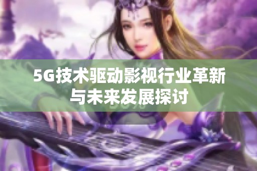 5G技术驱动影视行业革新与未来发展探讨