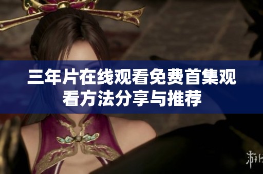 三年片在线观看免费首集观看方法分享与推荐