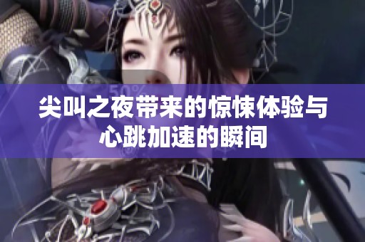 尖叫之夜带来的惊悚体验与心跳加速的瞬间