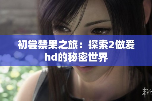 初尝禁果之旅：探索2做爰hd的秘密世界