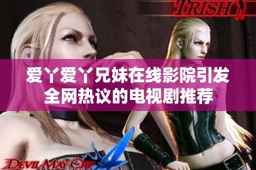 爱丫爱丫兄妹在线影院引发全网热议的电视剧推荐