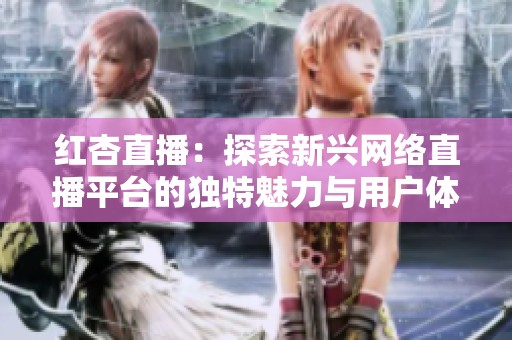 红杏直播：探索新兴网络直播平台的独特魅力与用户体验