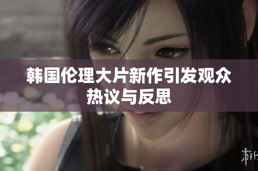 韩国伦理大片新作引发观众热议与反思