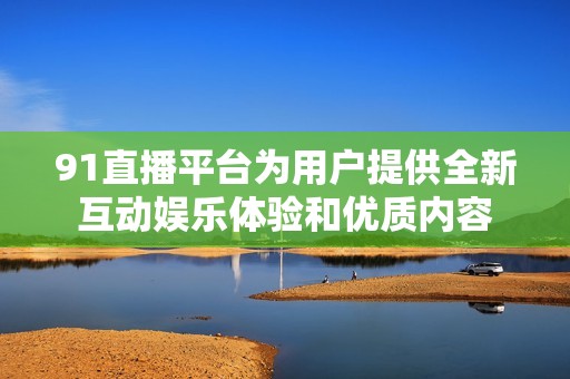 91直播平台为用户提供全新互动娱乐体验和优质内容
