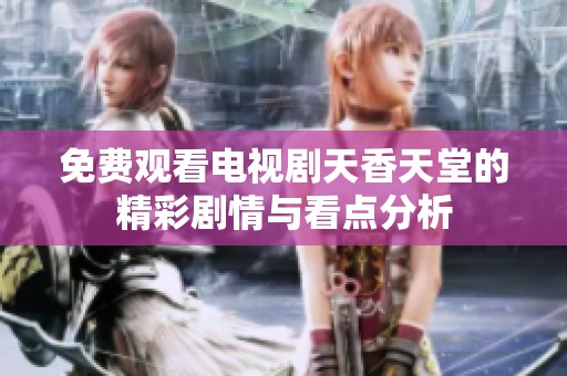 免费观看电视剧天香天堂的精彩剧情与看点分析