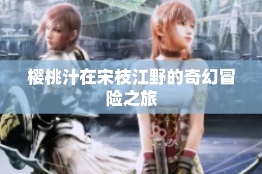 樱桃汁在宋枝江野的奇幻冒险之旅
