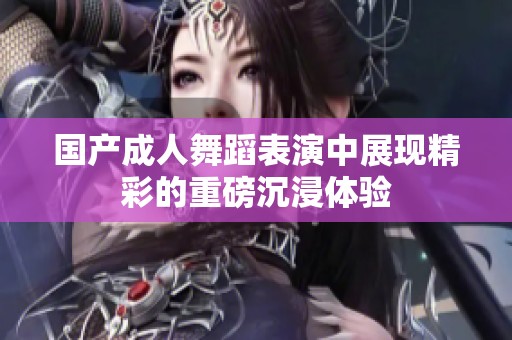 国产成人舞蹈表演中展现精彩的重磅沉浸体验