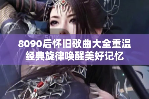 8090后怀旧歌曲大全重温经典旋律唤醒美好记忆