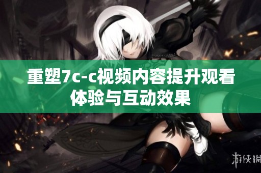重塑7c-c视频内容提升观看体验与互动效果
