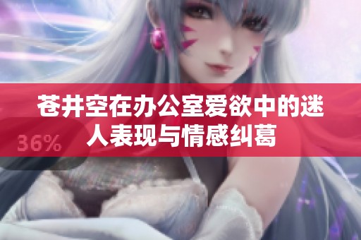 苍井空在办公室爱欲中的迷人表现与情感纠葛