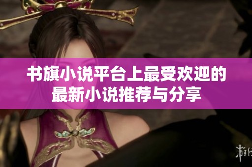 书旗小说平台上最受欢迎的最新小说推荐与分享