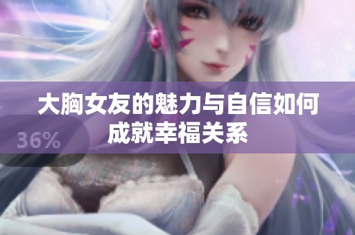 大胸女友的魅力与自信如何成就幸福关系