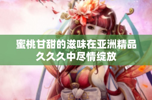 蜜桃甘甜的滋味在亚洲精品久久久中尽情绽放
